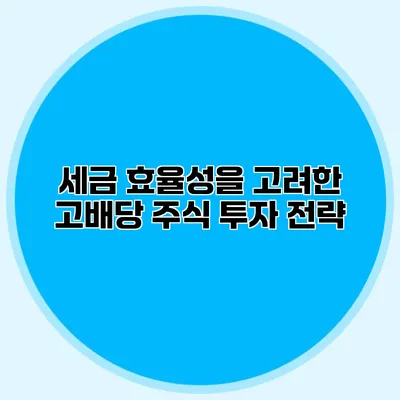 세금 효율성을 고려한 고배당 주식 투자 전략