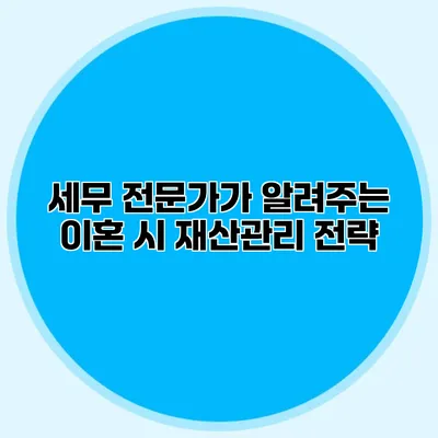 세무 전문가가 알려주는 이혼 시 재산관리 전략