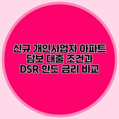 신규 개인사업자 아파트 담보 대출 조건과 DSR 한도 금리 비교