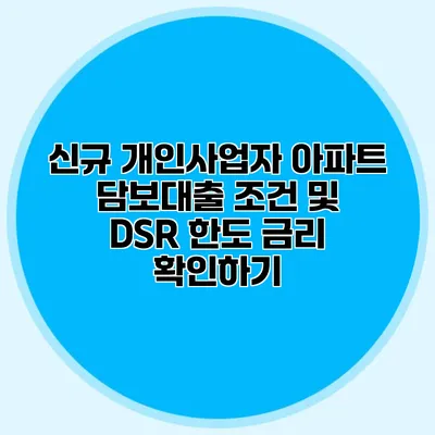 신규 개인사업자 아파트 담보대출 조건 및 DSR 한도 금리 확인하기