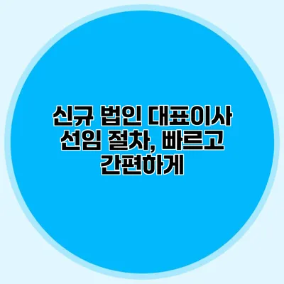 신규 법인 대표이사 선임 절차, 빠르고 간편하게