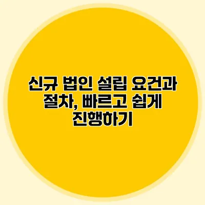 신규 법인 설립 요건과 절차, 빠르고 쉽게 진행하기