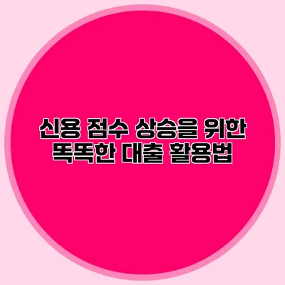 신용 점수 상승을 위한 똑똑한 대출 활용법