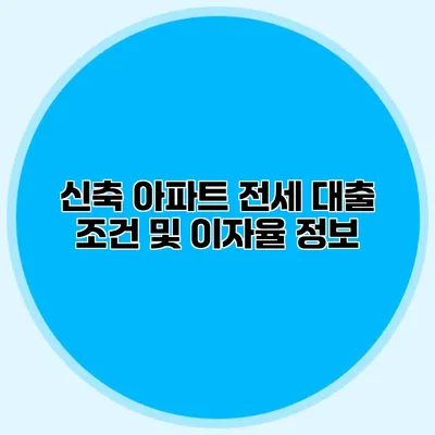 신축 아파트 전세 대출 조건 및 이자율 정보