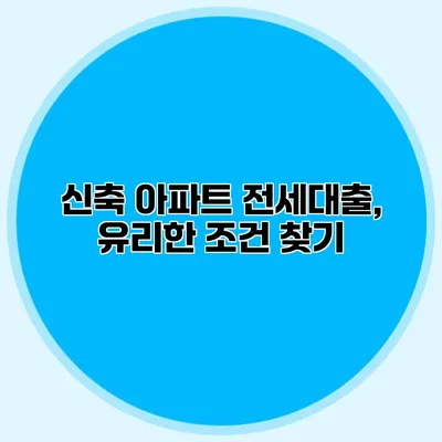 신축 아파트 전세대출, 유리한 조건 찾기