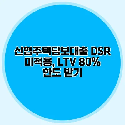 신협주택담보대출 DSR 미적용, LTV 80% 한도 받기