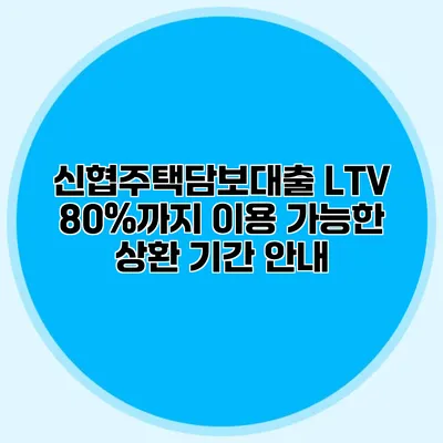 신협주택담보대출 LTV 80%까지 이용 가능한 상환 기간 안내