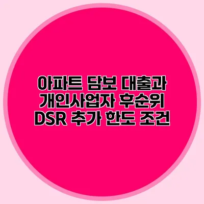 아파트 담보 대출과 개인사업자 후순위 DSR 추가 한도 조건