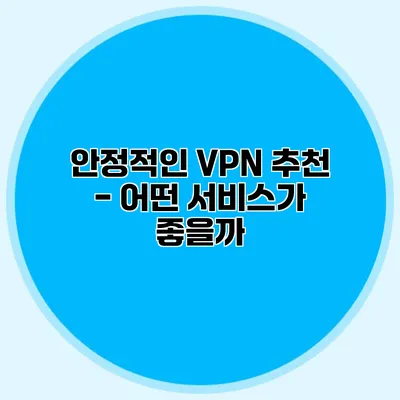 안정적인 VPN 추천 - 어떤 서비스가 좋을까?