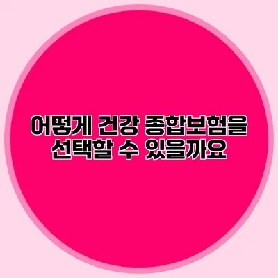 어떻게 건강 종합보험을 선택할 수 있을까요?