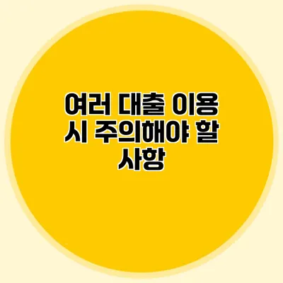 여러 대출 이용 시 주의해야 할 사항