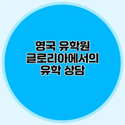 영국 유학원 글로리아에서의 유학 상담