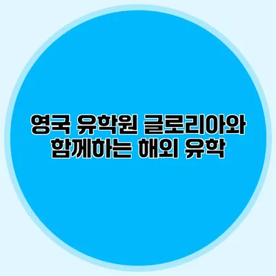 영국 유학원 글로리아와 함께하는 해외 유학