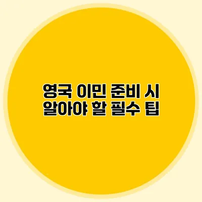 영국 이민 준비 시 알아야 할 필수 팁