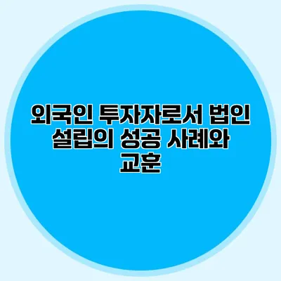 외국인 투자자로서 법인 설립의 성공 사례와 교훈