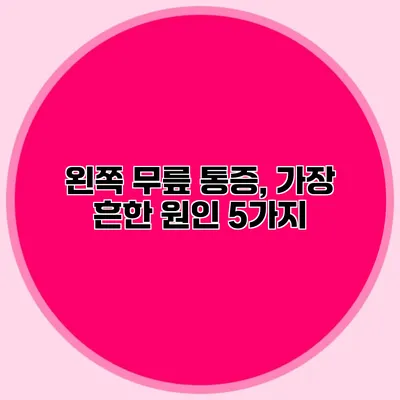 왼쪽 무릎 통증, 가장 흔한 원인 5가지