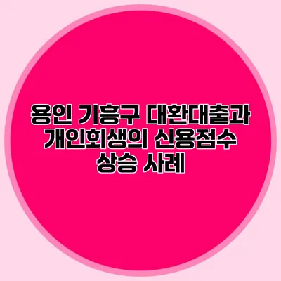 용인 기흥구 대환대출과 개인회생의 신용점수 상승 사례