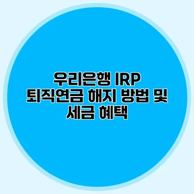 우리은행 IRP 퇴직연금 해지 방법 및 세금 혜택