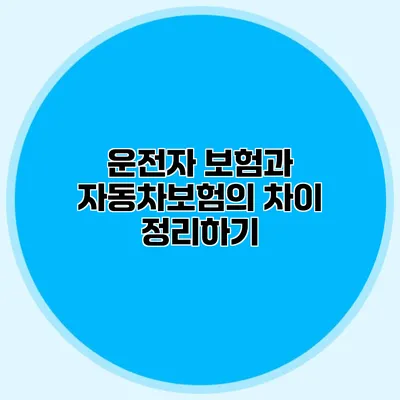 운전자 보험과 자동차보험의 차이 정리하기