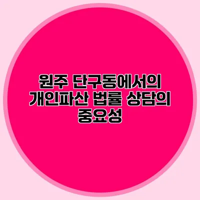 원주 단구동에서의 개인파산 법률 상담의 중요성