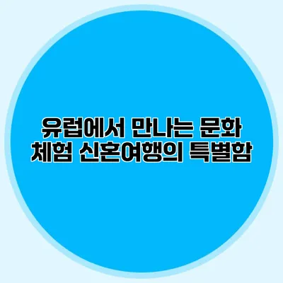 유럽에서 만나는 문화 체험 신혼여행의 특별함