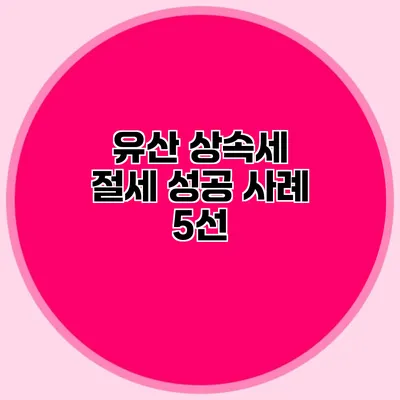 유산 상속세 절세 성공 사례 5선