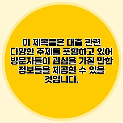 이 제목들은 대출 관련 다양한 주제를 포함하고 있어 방문자들이 관심을 가질 만한 정보들을 제공할 수 있을 것입니다.