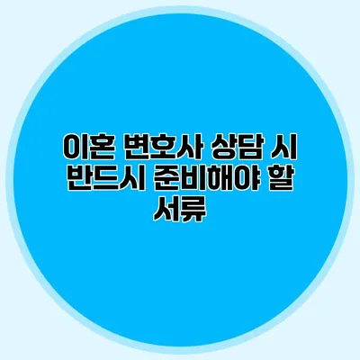 이혼 변호사 상담 시 반드시 준비해야 할 서류