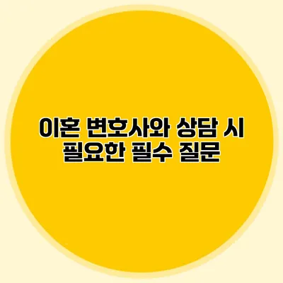 이혼 변호사와 상담 시 필요한 필수 질문