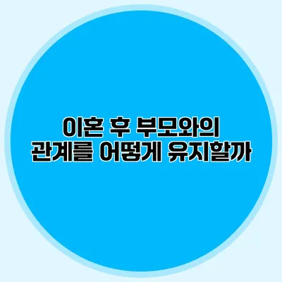 이혼 후 부모와의 관계를 어떻게 유지할까?