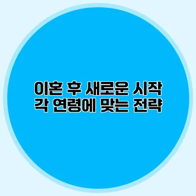 이혼 후 새로운 시작 각 연령에 맞는 전략