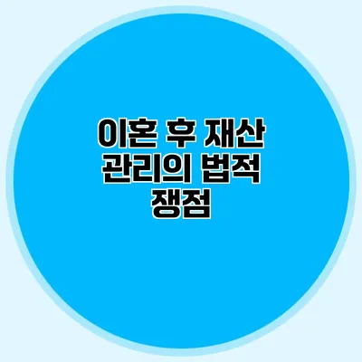 이혼 후 재산 관리의 법적 쟁점