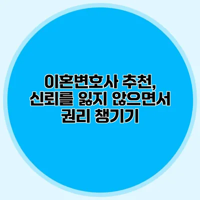 이혼변호사 추천, 신뢰를 잃지 않으면서 권리 챙기기