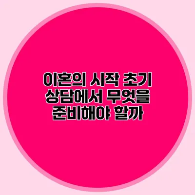 이혼의 시작 초기 상담에서 무엇을 준비해야 할까