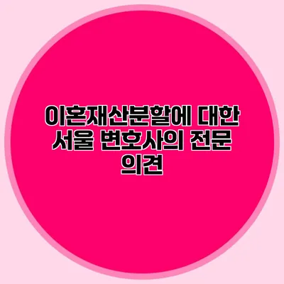 이혼재산분할에 대한 서울 변호사의 전문 의견