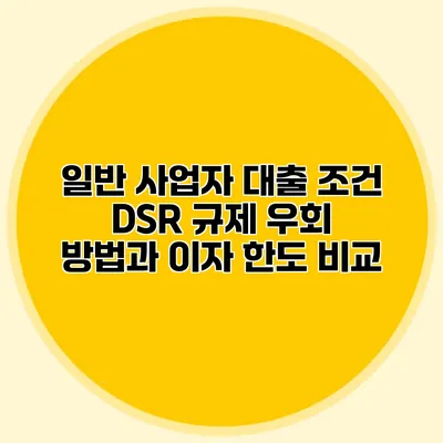 일반 사업자 대출 조건 DSR 규제 우회 방법과 이자 한도 비교