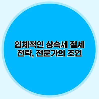 입체적인 상속세 절세 전략, 전문가의 조언