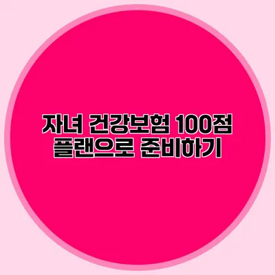 자녀 건강보험 100점 플랜으로 준비하기