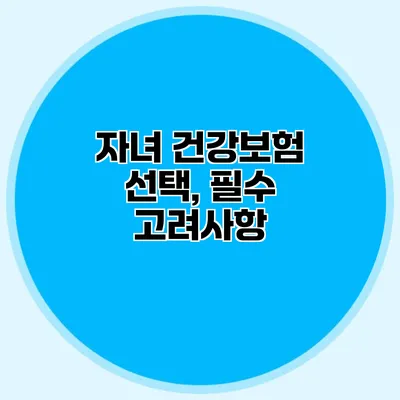 자녀 건강보험 선택, 필수 고려사항