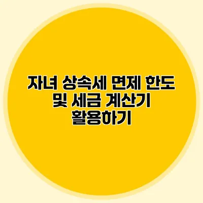 자녀 상속세 면제 한도 및 세금 계산기 활용하기