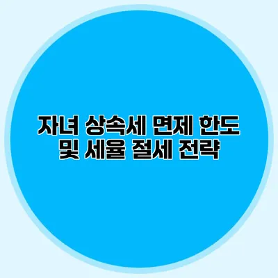 자녀 상속세 면제 한도 및 세율 절세 전략