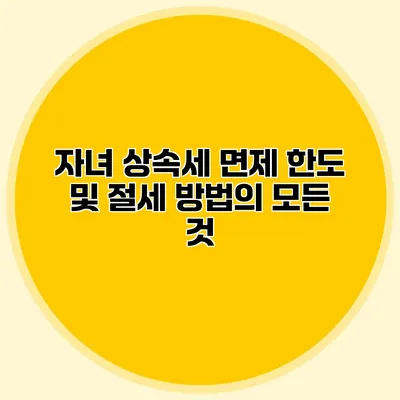 자녀 상속세 면제 한도 및 절세 방법의 모든 것