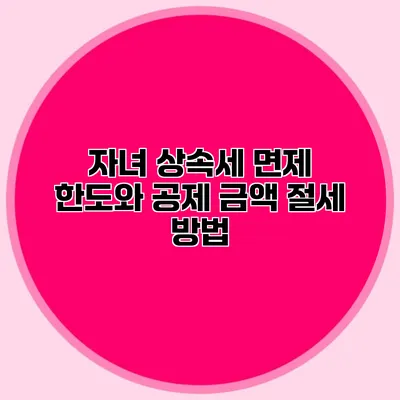 자녀 상속세 면제 한도와 공제 금액 절세 방법