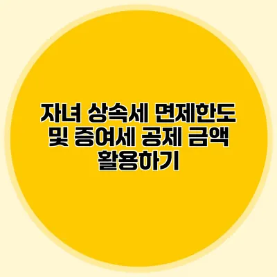 자녀 상속세 면제한도 및 증여세 공제 금액 활용하기