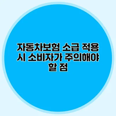 자동차보험 소급 적용 시 소비자가 주의해야 할 점