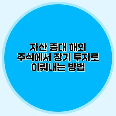 자산 증대 해외 주식에서 장기 투자로 이뤄내는 방법