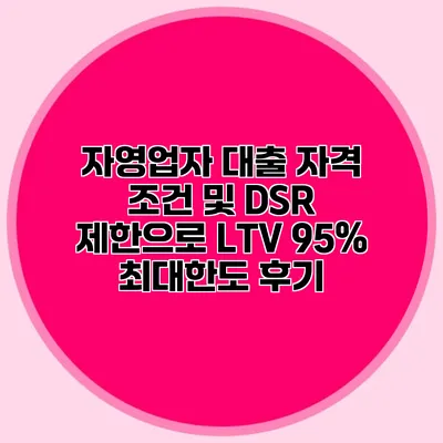 자영업자 대출 자격 조건 및 DSR 제한으로 LTV 95% 최대한도 후기