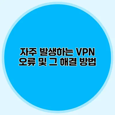 자주 발생하는 VPN 오류 및 그 해결 방법