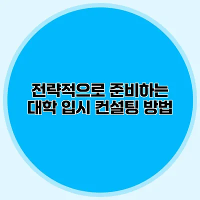 전략적으로 준비하는 대학 입시 컨설팅 방법