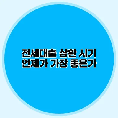 전세대출 상환 시기 언제가 가장 좋은가?